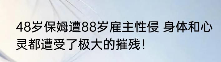 48岁保姆遭88岁雇主性侵 身体和心灵都遭受了极大的摧残！