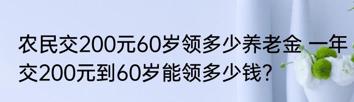 农民交200元60岁领多少养老金 一年交200元到60岁能领多少钱？