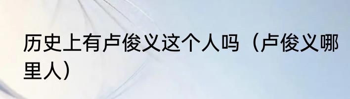 历史上有卢俊义这个人吗（卢俊义哪里人）