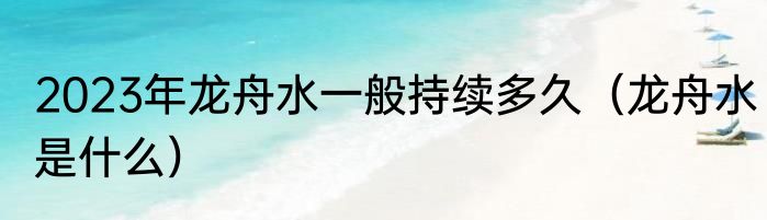 2023年龙舟水一般持续多久（龙舟水是什么）