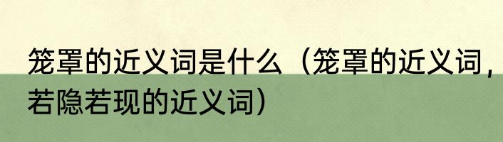 笼罩的近义词是什么（笼罩的近义词，若隐若现的近义词）