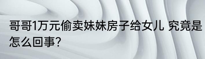 哥哥1万元偷卖妹妹房子给女儿 究竟是怎么回事？