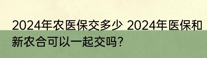 2024年农医保交多少 2024年医保和新农合可以一起交吗？