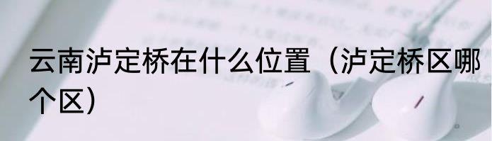 云南泸定桥在什么位置（泸定桥区哪个区）