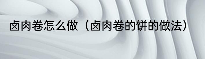 卤肉卷怎么做（卤肉卷的饼的做法）