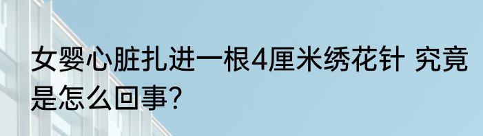 女婴心脏扎进一根4厘米绣花针 究竟是怎么回事？
