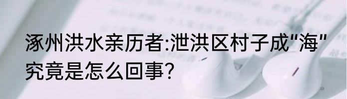 涿州洪水亲历者:泄洪区村子成“海” 究竟是怎么回事？