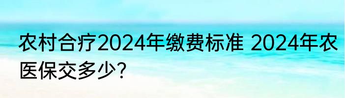 农村合疗2024年缴费标准 2024年农医保交多少？