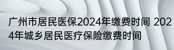 广州市居民医保2024年缴费时间 2024年城乡居民医疗保险缴费时间