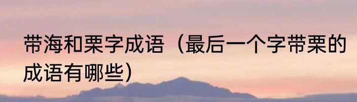 带海和栗字成语（最后一个字带栗的成语有哪些）