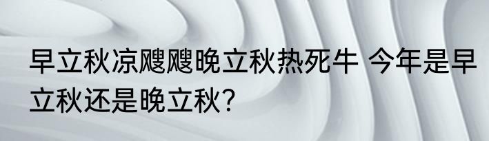 早立秋凉飕飕晚立秋热死牛 今年是早立秋还是晚立秋？