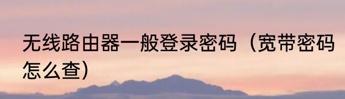 无线路由器一般登录密码（宽带密码怎么查）