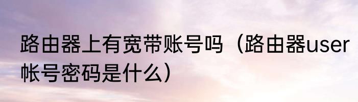 路由器上有宽带账号吗（路由器user帐号密码是什么）