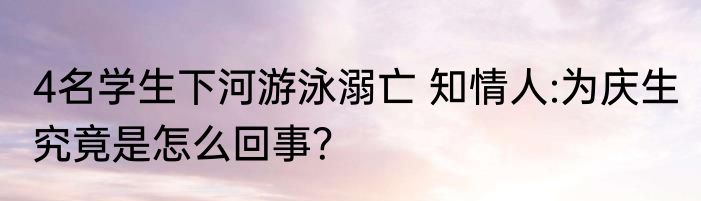 4名学生下河游泳溺亡 知情人:为庆生 究竟是怎么回事？
