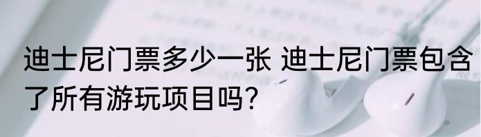 迪士尼门票多少一张 迪士尼门票包含了所有游玩项目吗？