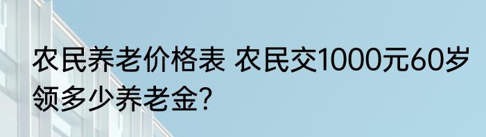 农民养老价格表 农民交1000元60岁领多少养老金？