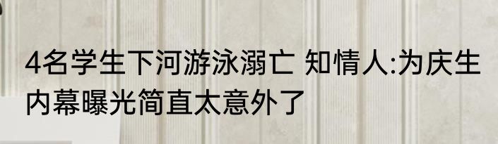 4名学生下河游泳溺亡 知情人:为庆生 内幕曝光简直太意外了