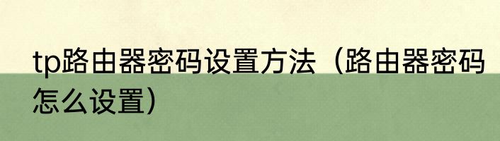 tp路由器密码设置方法（路由器密码怎么设置）