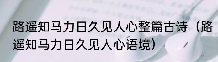 路遥知马力日久见人心整篇古诗（路遥知马力日久见人心语境）