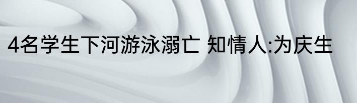 4名学生下河游泳溺亡 知情人:为庆生
