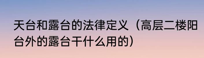 天台和露台的法律定义（高层二楼阳台外的露台干什么用的）