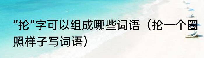 “抡”字可以组成哪些词语（抡一个圈照样子写词语）