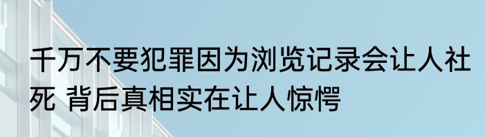 千万不要犯罪因为浏览记录会让人社死 背后真相实在让人惊愕