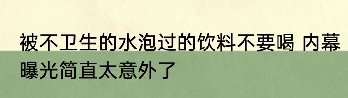 被不卫生的水泡过的饮料不要喝 内幕曝光简直太意外了