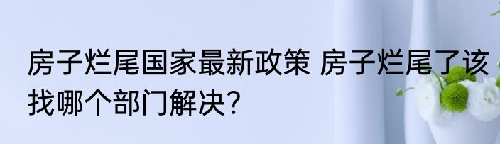 房子烂尾国家最新政策 房子烂尾了该找哪个部门解决?