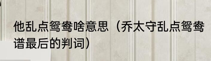 他乱点鸳鸯啥意思（乔太守乱点鸳鸯谱最后的判词）