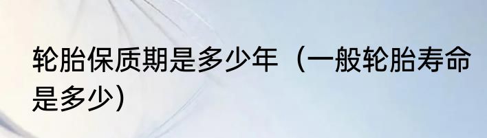 轮胎保质期是多少年（一般轮胎寿命是多少）
