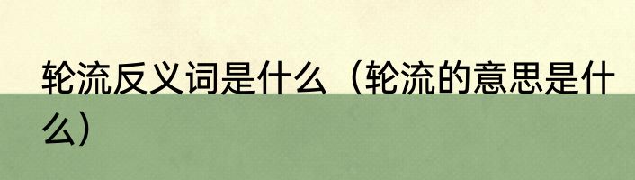 轮流反义词是什么（轮流的意思是什么）