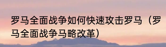 罗马全面战争如何快速攻击罗马（罗马全面战争马略改革）