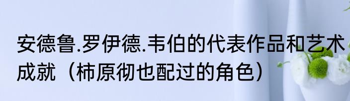 安德鲁.罗伊德.韦伯的代表作品和艺术成就（柿原彻也配过的角色）