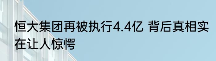 恒大集团再被执行4.4亿 背后真相实在让人惊愕