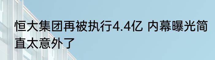 恒大集团再被执行4.4亿 内幕曝光简直太意外了