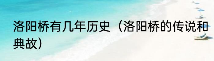 洛阳桥有几年历史（洛阳桥的传说和典故）