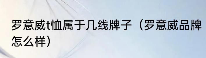 罗意威t恤属于几线牌子（罗意威品牌怎么样）