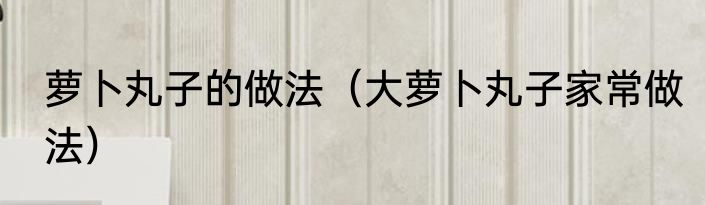 萝卜丸子的做法（大萝卜丸子家常做法）