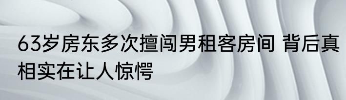63岁房东多次擅闯男租客房间 背后真相实在让人惊愕