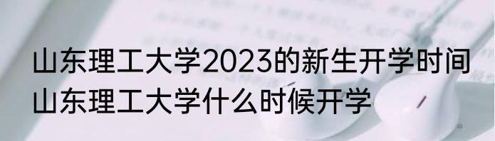 山东理工大学2023的新生开学时间 山东理工大学什么时候开学