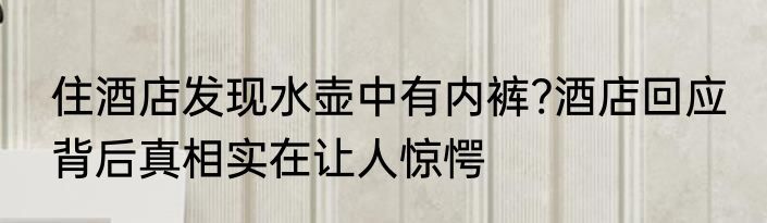 住酒店发现水壶中有内裤?酒店回应 背后真相实在让人惊愕
