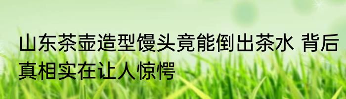 山东茶壶造型馒头竟能倒出茶水 背后真相实在让人惊愕