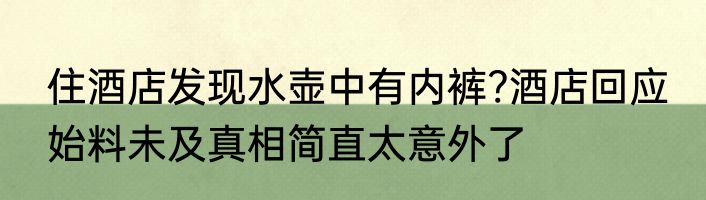 住酒店发现水壶中有内裤?酒店回应 始料未及真相简直太意外了