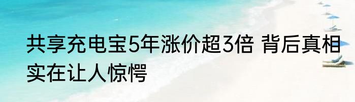 共享充电宝5年涨价超3倍 背后真相实在让人惊愕