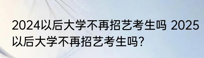 2024以后大学不再招艺考生吗 2025以后大学不再招艺考生吗？