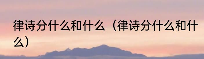 律诗分什么和什么（律诗分什么和什么）