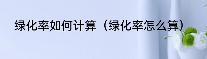 绿化率如何计算（绿化率怎么算）