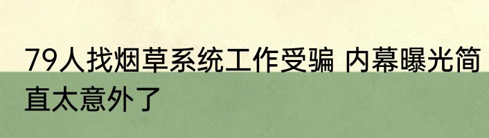 79人找烟草系统工作受骗 内幕曝光简直太意外了