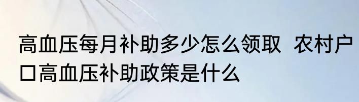 高血压每月补助多少怎么领取  农村户口高血压补助政策是什么